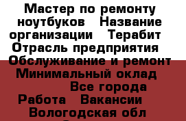 Мастер по ремонту ноутбуков › Название организации ­ Терабит › Отрасль предприятия ­ Обслуживание и ремонт › Минимальный оклад ­ 80 000 - Все города Работа » Вакансии   . Вологодская обл.,Сокол г.